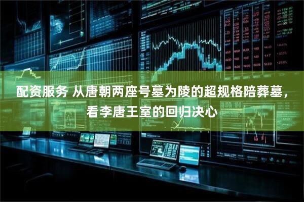 配资服务 从唐朝两座号墓为陵的超规格陪葬墓，看李唐王室的回归决心