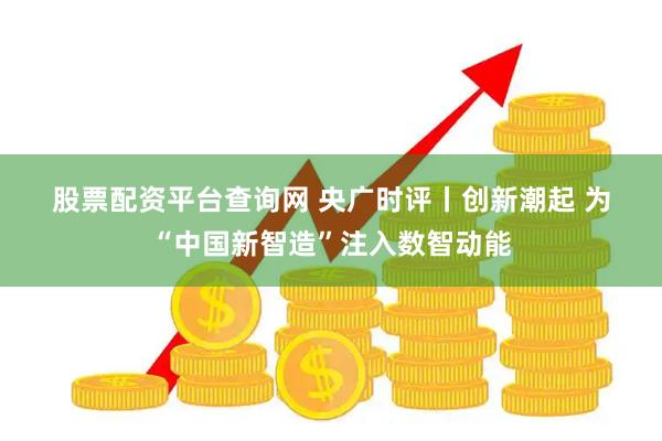 股票配资平台查询网 央广时评丨创新潮起 为“中国新智造”注入数智动能