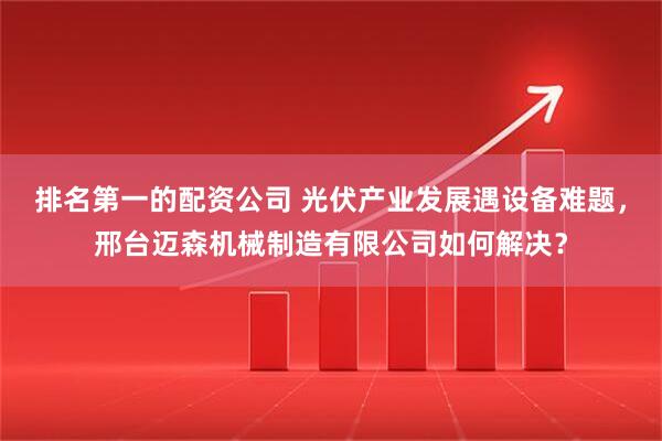排名第一的配资公司 光伏产业发展遇设备难题，邢台迈森机械制造有限公司如何解决？