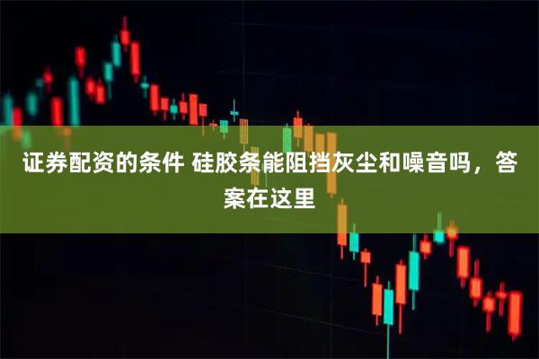 证券配资的条件 硅胶条能阻挡灰尘和噪音吗，答案在这里
