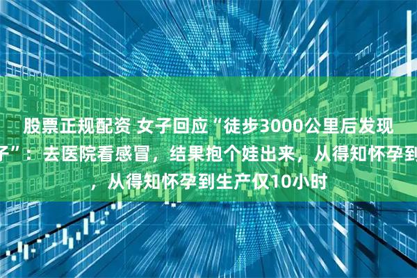 股票正规配资 女子回应“徒步3000公里后发现怀孕并当天产子”：去医院看感冒，结果抱个娃出来，从得知怀孕到生产仅10小时