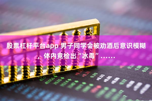 股票杠杆平台app 男子同学会被劝酒后意识模糊，体内竟检出“冰毒”……