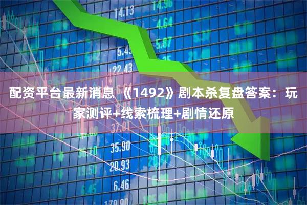 配资平台最新消息 《1492》剧本杀复盘答案：玩家测评+线索梳理+剧情还原