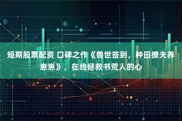 短期股票配资 口碑之作《兽世签到，种田撩夫养崽崽》，在线拯救书荒人的心