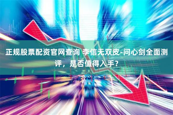 正规股票配资官网查询 李信无双皮-问心剑全面测评，是否值得入手？