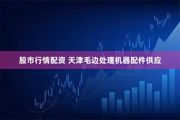 股市行情配资 天津毛边处理机器配件供应