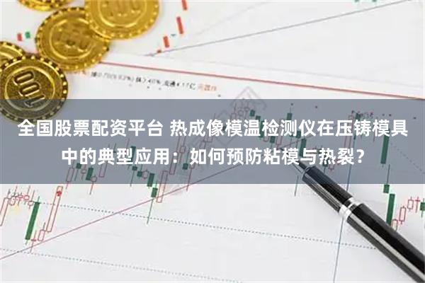 全国股票配资平台 热成像模温检测仪在压铸模具中的典型应用：如何预防粘模与热裂？