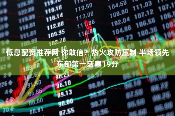 低息配资推荐网 你敢信？热火攻防压制 半场领先东部第一活塞19分