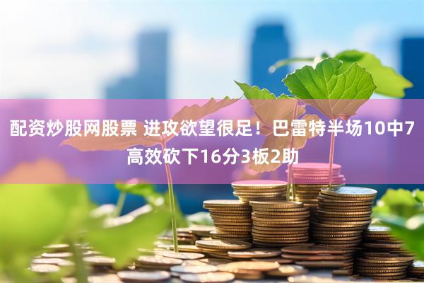 配资炒股网股票 进攻欲望很足！巴雷特半场10中7高效砍下16分3板2助