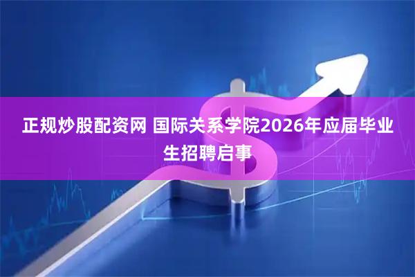 正规炒股配资网 国际关系学院2026年应届毕业生招聘启事