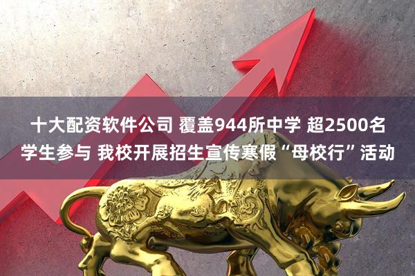 十大配资软件公司 覆盖944所中学 超2500名学生参与 我校开展招生宣传寒假“母校行”活动