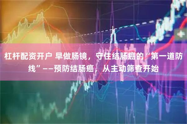 杠杆配资开户 早做肠镜，守住结肠癌的“第一道防线”——预防结肠癌，从主动筛查开始