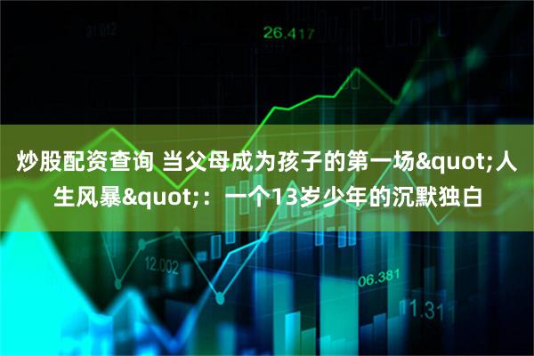 炒股配资查询 当父母成为孩子的第一场"人生风暴"：一个13岁少年的沉默独白