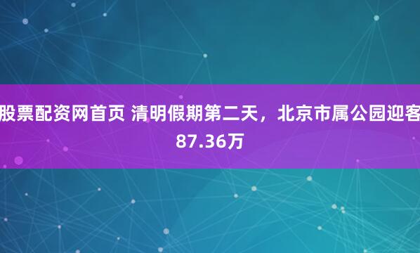 股票配资网首页 清明假期第二天，北京市属公园迎客87.36万