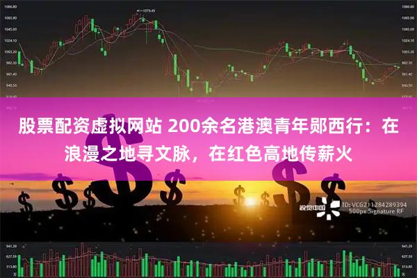 股票配资虚拟网站 200余名港澳青年郧西行：在浪漫之地寻文脉，在红色高地传薪火