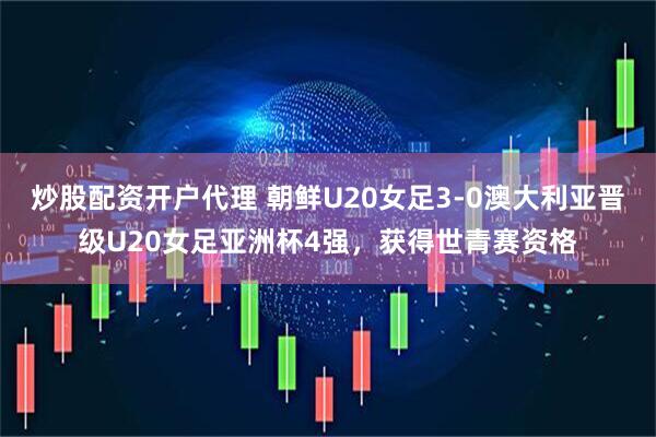 炒股配资开户代理 朝鲜U20女足3-0澳大利亚晋级U20女足亚洲杯4强，获得世青赛资格