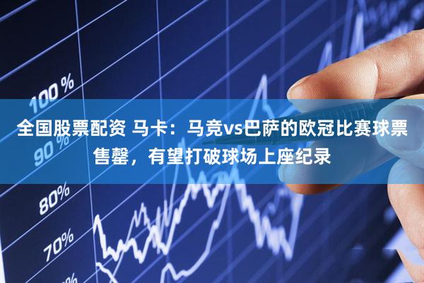 全国股票配资 马卡：马竞vs巴萨的欧冠比赛球票售罄，有望打破球场上座纪录