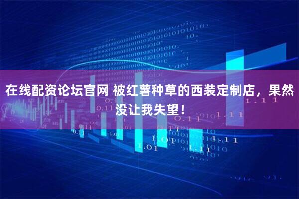 在线配资论坛官网 被红薯种草的西装定制店，果然没让我失望！