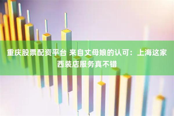 重庆股票配资平台 来自丈母娘的认可：上海这家西装店服务真不错