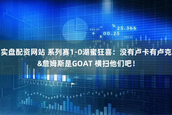 实盘配资网站 系列赛1-0湖蜜狂喜：没有卢卡有卢克&詹姆斯是GOAT 横扫他们吧！