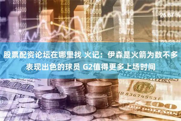 股票配资论坛在哪里找 火记：伊森是火箭为数不多表现出色的球员 G2值得更多上场时间