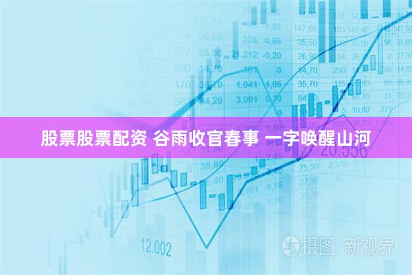股票股票配资 谷雨收官春事 一字唤醒山河