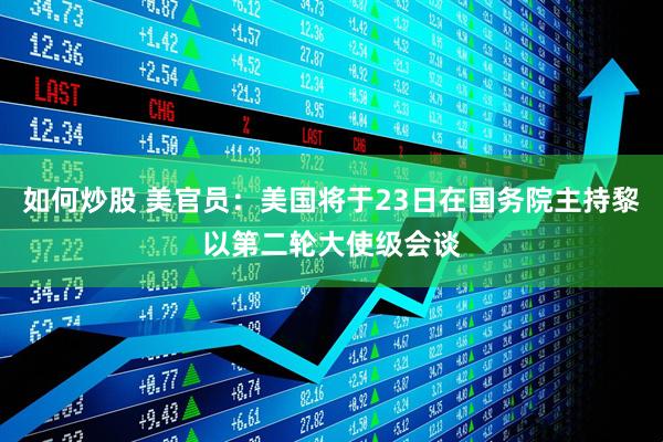 如何炒股 美官员：美国将于23日在国务院主持黎以第二轮大使级会谈