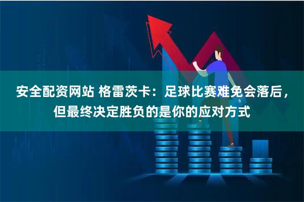 安全配资网站 格雷茨卡：足球比赛难免会落后，但最终决定胜负的是你的应对方式