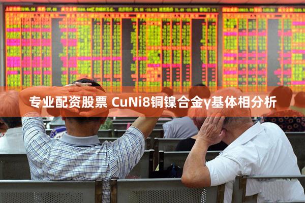 专业配资股票 CuNi8铜镍合金γ基体相分析