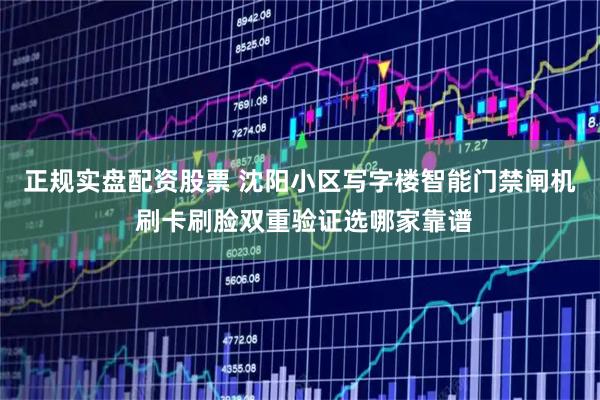 正规实盘配资股票 沈阳小区写字楼智能门禁闸机 刷卡刷脸双重验证选哪家靠谱