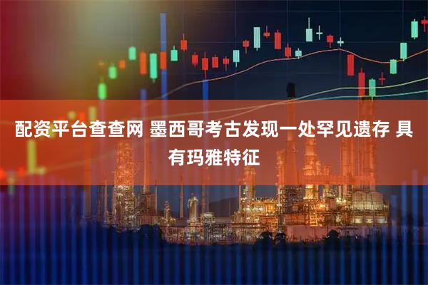 配资平台查查网 墨西哥考古发现一处罕见遗存 具有玛雅特征