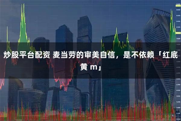 炒股平台配资 麦当劳的审美自信，是不依赖「红底黄 m」