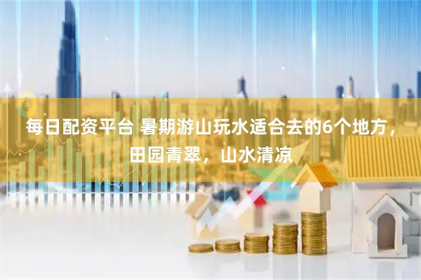 每日配资平台 暑期游山玩水适合去的6个地方，田园青翠，山水清凉