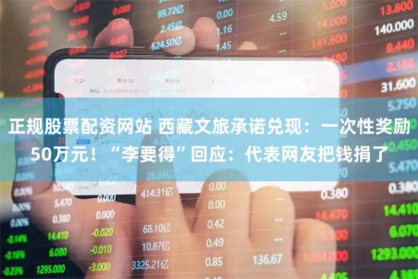 正规股票配资网站 西藏文旅承诺兑现：一次性奖励50万元！“李要得”回应：代表网友把钱捐了