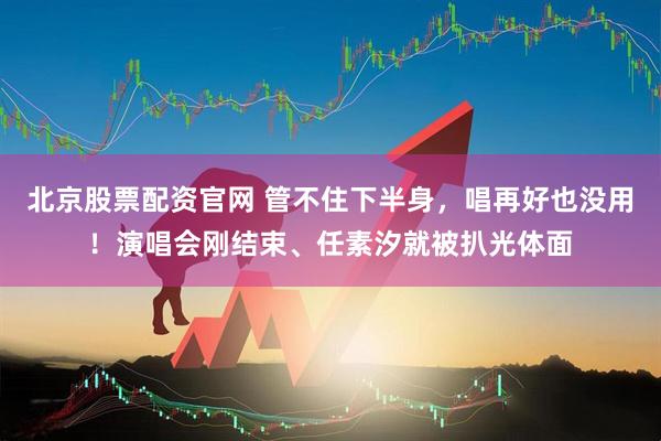 北京股票配资官网 管不住下半身，唱再好也没用！演唱会刚结束、任素汐就被扒光体面