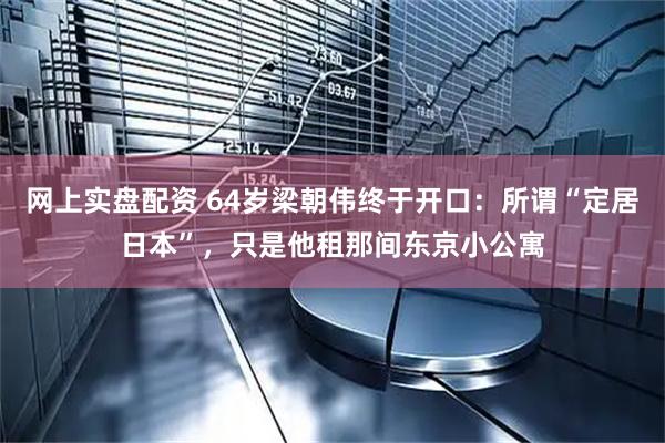 网上实盘配资 64岁梁朝伟终于开口：所谓“定居日本”，只是他租那间东京小公寓