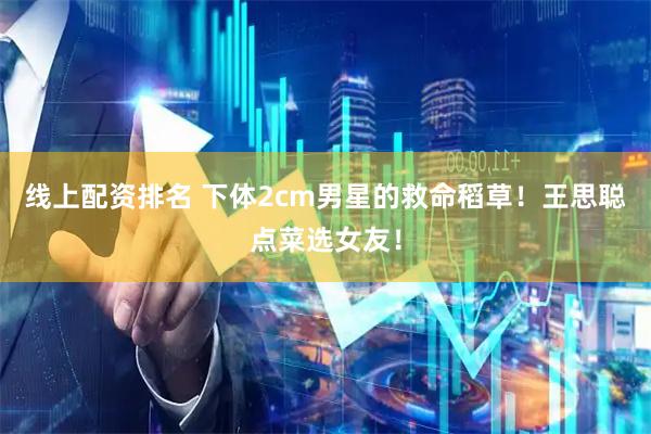 线上配资排名 下体2cm男星的救命稻草！王思聪点菜选女友！