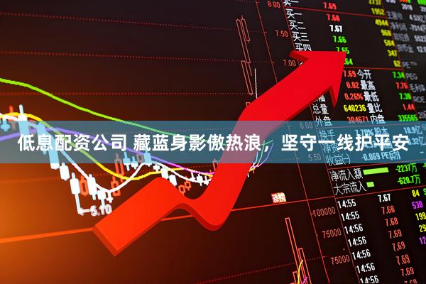 低息配资公司 藏蓝身影傲热浪，坚守一线护平安