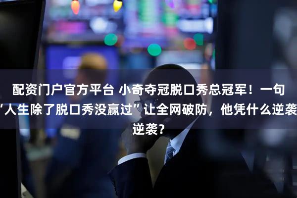 配资门户官方平台 小奇夺冠脱口秀总冠军！一句“人生除了脱口秀没赢过”让全网破防，他凭什么逆袭？