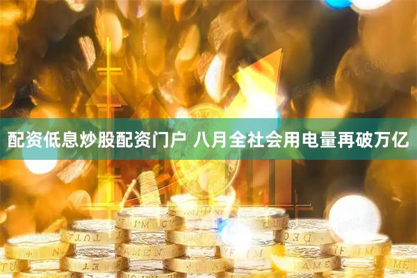 配资低息炒股配资门户 八月全社会用电量再破万亿